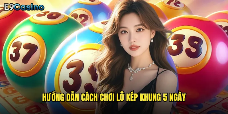 Lô kép khung 5 ngày tại B9casino có dễ trúng không? 2 Hướng dẫn cách chơi lô kép khung 5 ngày