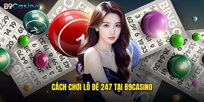 Lô đề 247 tại B9casino có phải lựa chọn tốt nhất? 2 Cách chơi lô đề 247 tại B9casino