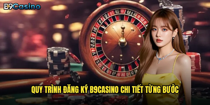 Đăng ký B9casino có thực sự nhanh chóng chỉ trong 30 giây? 2 Quy trình đăng ký B9casino chi tiết từng bước