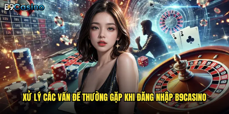 Đăng nhập B9casino có gặp khó khăn hay lỗi gì thường xuyên? 3 Xử lý các vấn đề thường gặp khi đăng nhập B9casino
