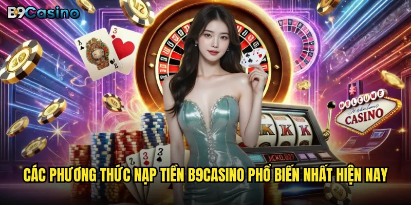 Nạp tiền B9casino có an toàn và nhanh chóng như cam kết? 2 Các phương thức nạp tiền B9casino phổ biến nhất hiện nay