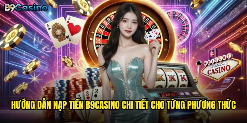 Nạp tiền B9casino có an toàn và nhanh chóng như cam kết? 3 Hướng dẫn nạp tiền B9casino chi tiết cho từng phương thức