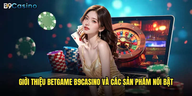 Giới thiệu Betgame B9casino và các sản phẩm nổi bật