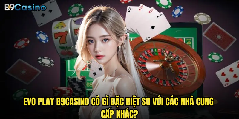 Tại sao Evo Play tại B9casino lại thu hút hàng triệu game thủ Việt Nam? 2 Evo Play B9casino có gì đặc biệt so với các nhà cung cấp khác?